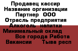 Продавец-кассир › Название организации ­ Партнер, ООО › Отрасль предприятия ­ Алкоголь, напитки › Минимальный оклад ­ 47 000 - Все города Работа » Вакансии   . Тыва респ.